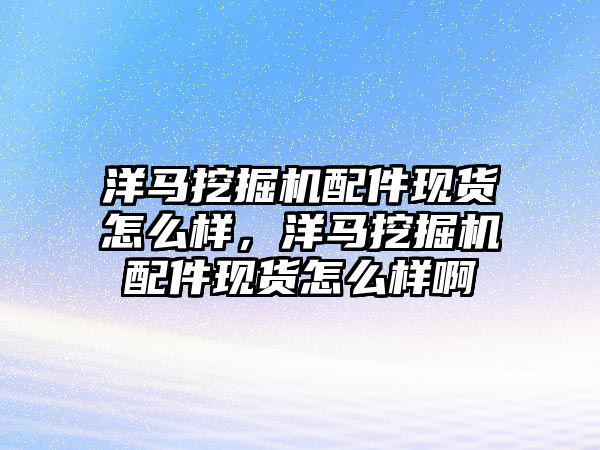 洋馬挖掘機配件現(xiàn)貨怎么樣，洋馬挖掘機配件現(xiàn)貨怎么樣啊