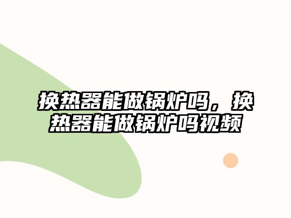 換熱器能做鍋爐嗎，換熱器能做鍋爐嗎視頻