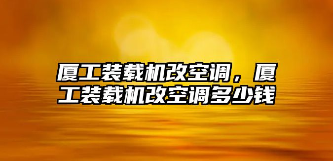 廈工裝載機(jī)改空調(diào)，廈工裝載機(jī)改空調(diào)多少錢