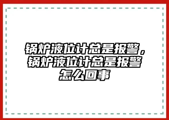 鍋爐液位計(jì)總是報(bào)警，鍋爐液位計(jì)總是報(bào)警怎么回事