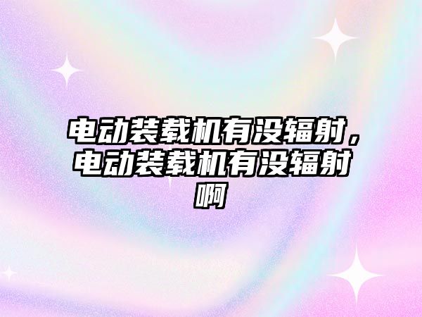 電動裝載機有沒輻射，電動裝載機有沒輻射啊