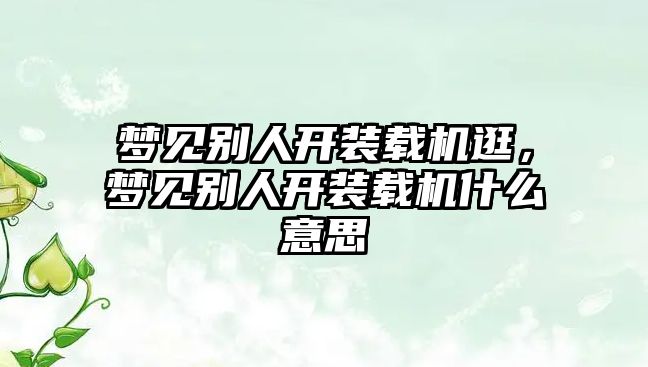 夢見別人開裝載機逛，夢見別人開裝載機什么意思