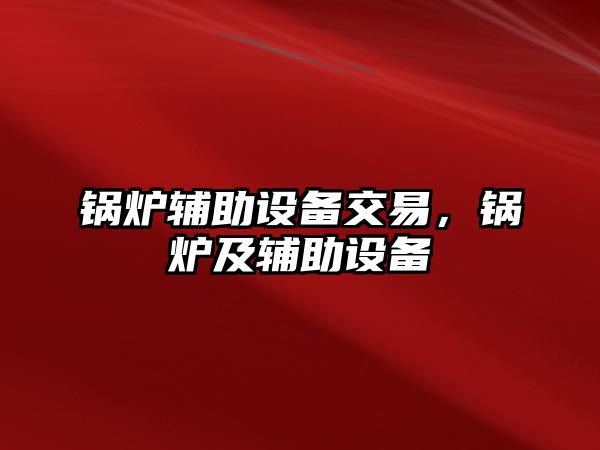 鍋爐輔助設備交易，鍋爐及輔助設備