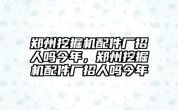 鄭州挖掘機(jī)配件廠招人嗎今年，鄭州挖掘機(jī)配件廠招人嗎今年