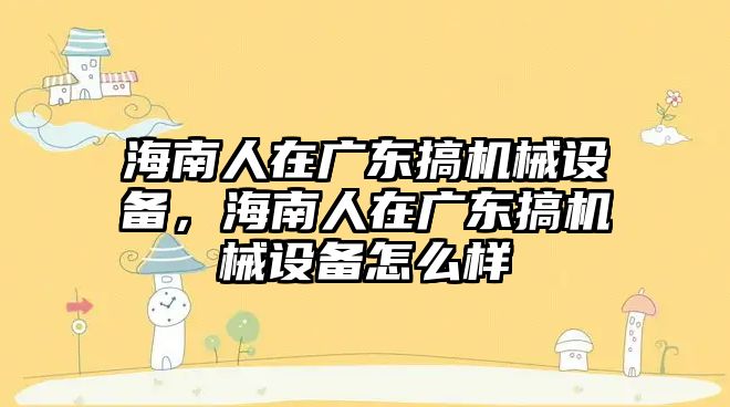 海南人在廣東搞機械設(shè)備，海南人在廣東搞機械設(shè)備怎么樣