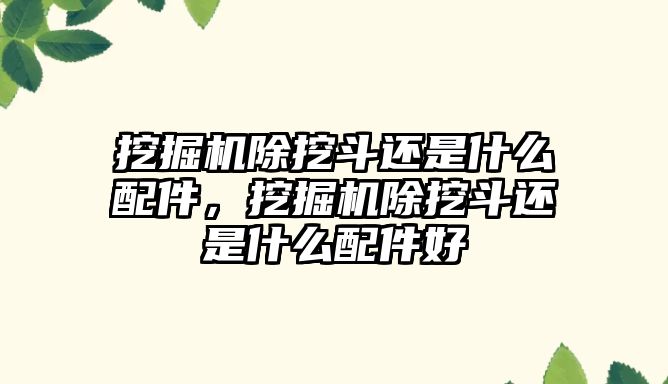 挖掘機除挖斗還是什么配件，挖掘機除挖斗還是什么配件好