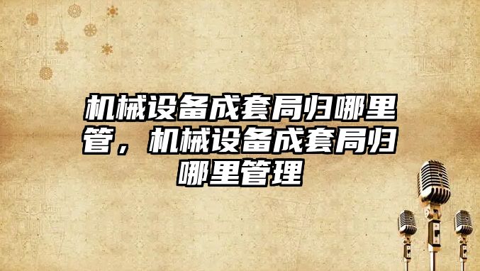 機械設備成套局歸哪里管，機械設備成套局歸哪里管理