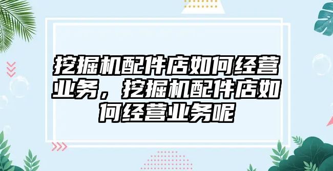 挖掘機配件店如何經(jīng)營業(yè)務，挖掘機配件店如何經(jīng)營業(yè)務呢