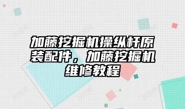 加藤挖掘機操縱桿原裝配件，加藤挖掘機維修教程