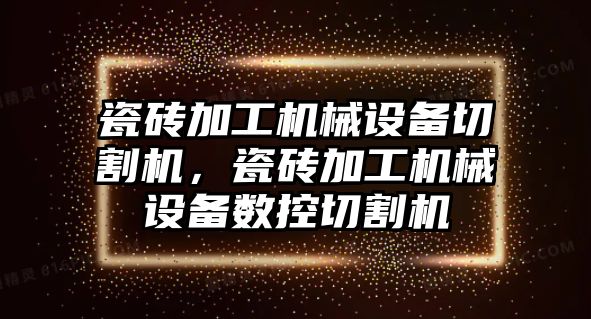 瓷磚加工機械設(shè)備切割機，瓷磚加工機械設(shè)備數(shù)控切割機