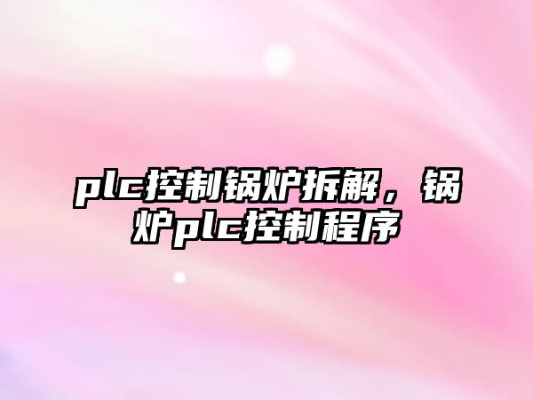 plc控制鍋爐拆解，鍋爐plc控制程序