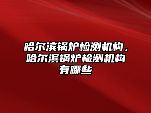 哈爾濱鍋爐檢測機構(gòu)，哈爾濱鍋爐檢測機構(gòu)有哪些