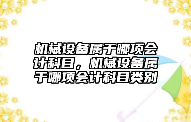 機(jī)械設(shè)備屬于哪項會計科目，機(jī)械設(shè)備屬于哪項會計科目類別