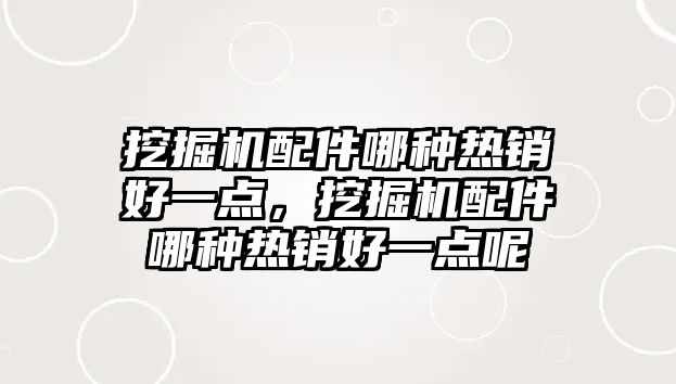 挖掘機配件哪種熱銷好一點，挖掘機配件哪種熱銷好一點呢