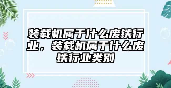 裝載機(jī)屬于什么廢鐵行業(yè)，裝載機(jī)屬于什么廢鐵行業(yè)類別