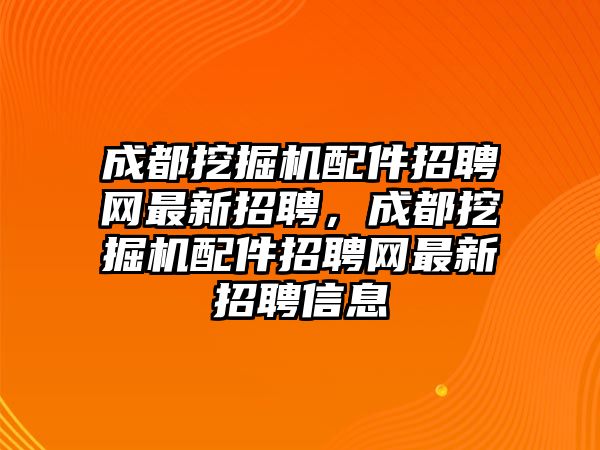 成都挖掘機(jī)配件招聘網(wǎng)最新招聘，成都挖掘機(jī)配件招聘網(wǎng)最新招聘信息