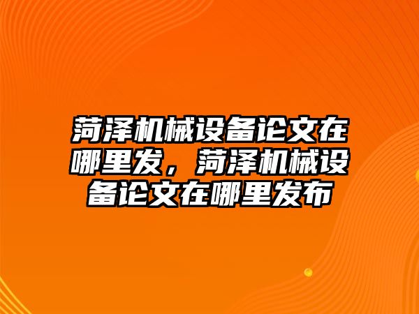 菏澤機械設備論文在哪里發(fā)，菏澤機械設備論文在哪里發(fā)布