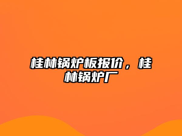 桂林鍋爐板報價，桂林鍋爐廠