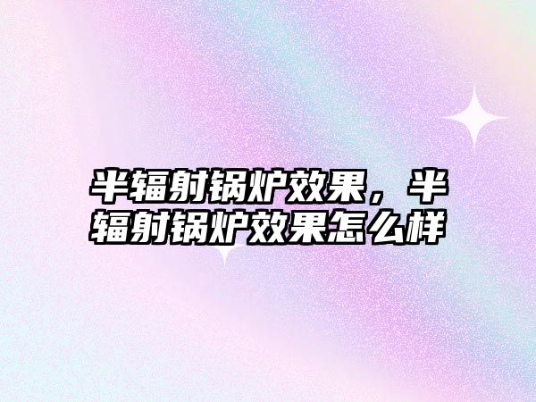 半輻射鍋爐效果，半輻射鍋爐效果怎么樣