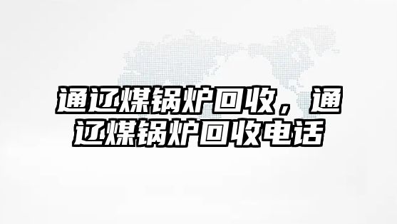 通遼煤鍋爐回收，通遼煤鍋爐回收電話