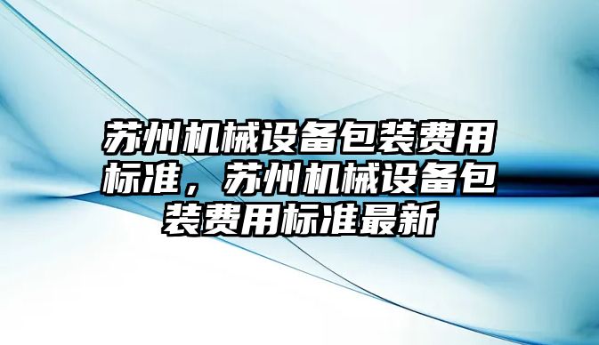 蘇州機械設(shè)備包裝費用標準，蘇州機械設(shè)備包裝費用標準最新