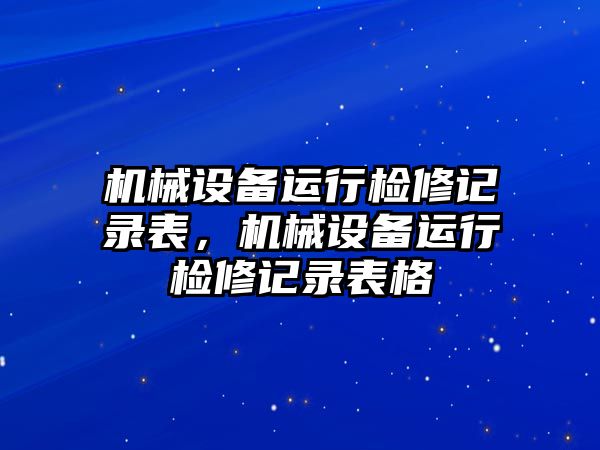 機械設(shè)備運行檢修記錄表，機械設(shè)備運行檢修記錄表格