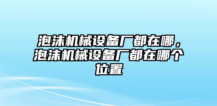 泡沫機(jī)械設(shè)備廠都在哪，泡沫機(jī)械設(shè)備廠都在哪個位置