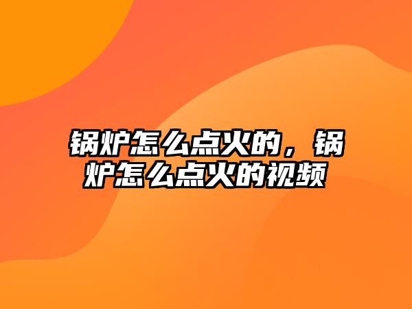 鍋爐怎么點(diǎn)火的，鍋爐怎么點(diǎn)火的視頻