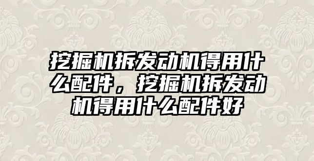 挖掘機拆發(fā)動機得用什么配件，挖掘機拆發(fā)動機得用什么配件好