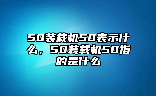 50裝載機(jī)50表示什么，50裝載機(jī)50指的是什么