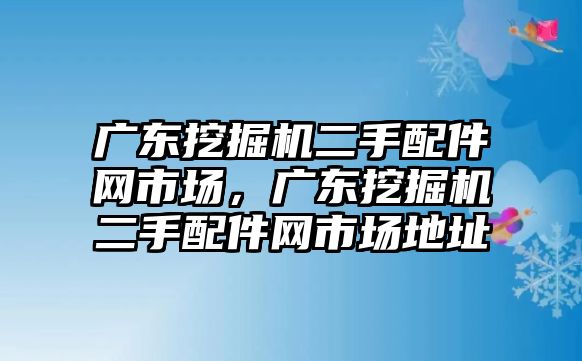 廣東挖掘機(jī)二手配件網(wǎng)市場，廣東挖掘機(jī)二手配件網(wǎng)市場地址