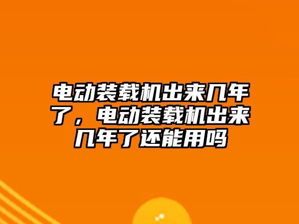 電動裝載機出來幾年了，電動裝載機出來幾年了還能用嗎