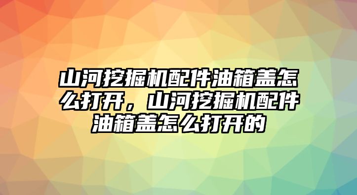 山河挖掘機(jī)配件油箱蓋怎么打開，山河挖掘機(jī)配件油箱蓋怎么打開的