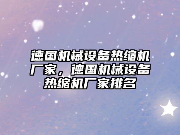 德國機械設(shè)備熱縮機廠家，德國機械設(shè)備熱縮機廠家排名