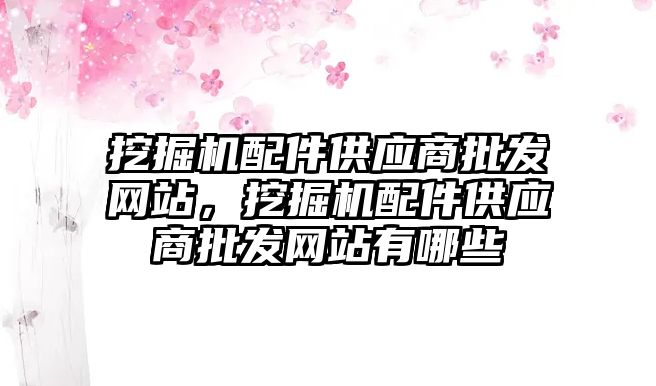 挖掘機配件供應(yīng)商批發(fā)網(wǎng)站，挖掘機配件供應(yīng)商批發(fā)網(wǎng)站有哪些