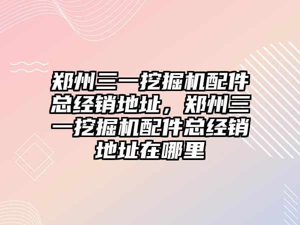 鄭州三一挖掘機配件總經(jīng)銷地址，鄭州三一挖掘機配件總經(jīng)銷地址在哪里