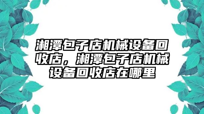 湘潭包子店機械設備回收店，湘潭包子店機械設備回收店在哪里