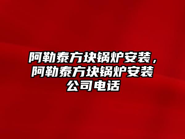 阿勒泰方塊鍋爐安裝，阿勒泰方塊鍋爐安裝公司電話