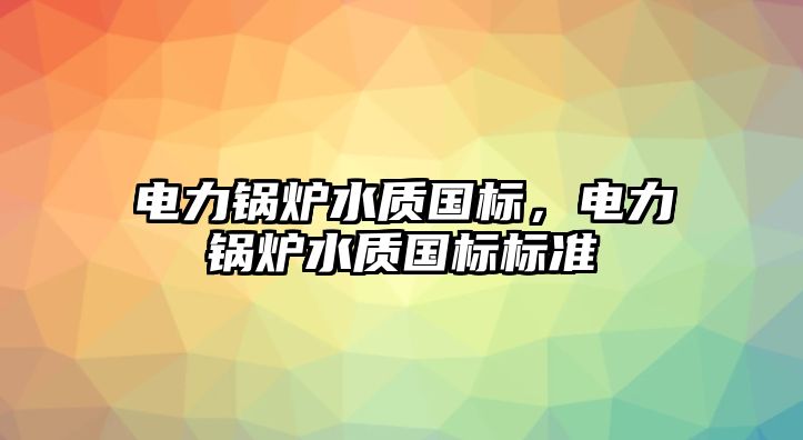 電力鍋爐水質國標，電力鍋爐水質國標標準