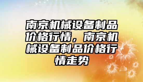 南京機械設備制品價格行情，南京機械設備制品價格行情走勢