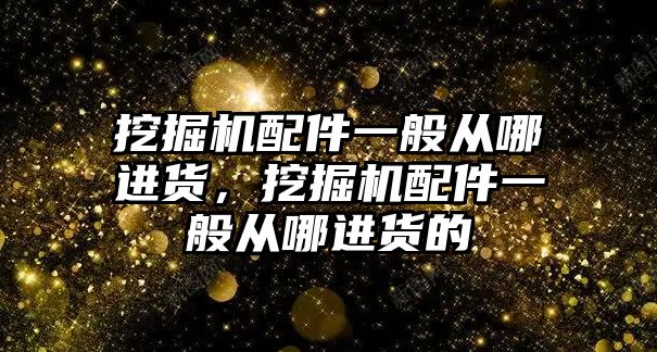 挖掘機配件一般從哪進貨，挖掘機配件一般從哪進貨的