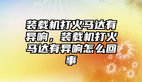 裝載機(jī)打火馬達(dá)有異響，裝載機(jī)打火馬達(dá)有異響怎么回事