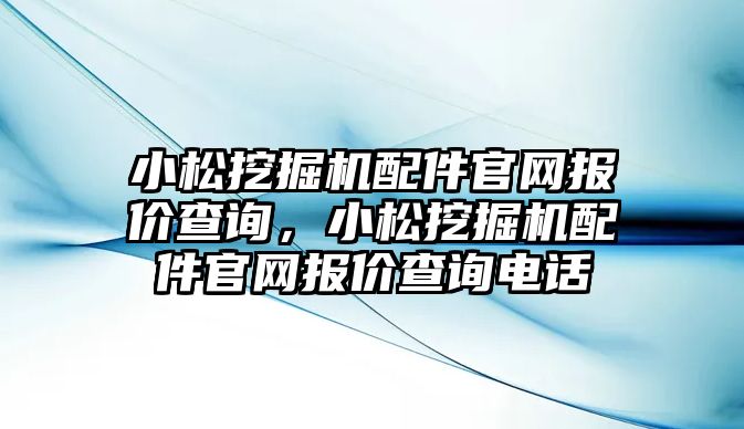 小松挖掘機配件官網(wǎng)報價查詢，小松挖掘機配件官網(wǎng)報價查詢電話