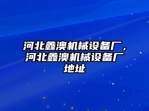 河北鑫澳機(jī)械設(shè)備廠，河北鑫澳機(jī)械設(shè)備廠地址