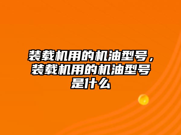 裝載機(jī)用的機(jī)油型號，裝載機(jī)用的機(jī)油型號是什么