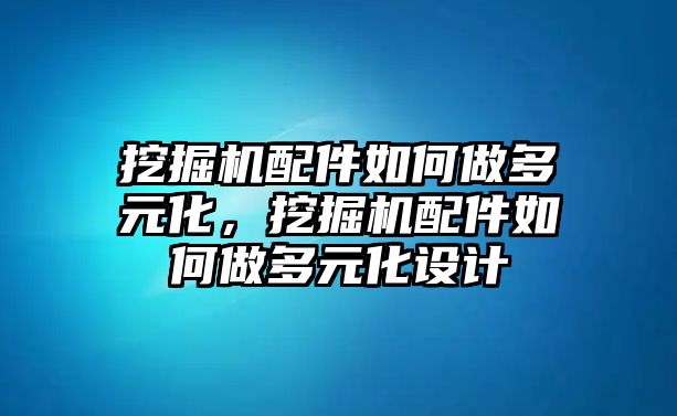 挖掘機配件如何做多元化，挖掘機配件如何做多元化設(shè)計