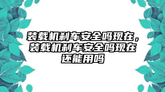 裝載機(jī)剎車安全嗎現(xiàn)在，裝載機(jī)剎車安全嗎現(xiàn)在還能用嗎