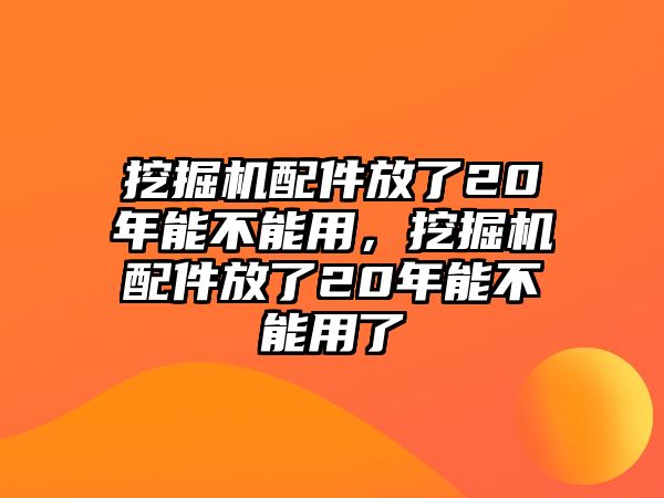 挖掘機(jī)配件放了20年能不能用，挖掘機(jī)配件放了20年能不能用了