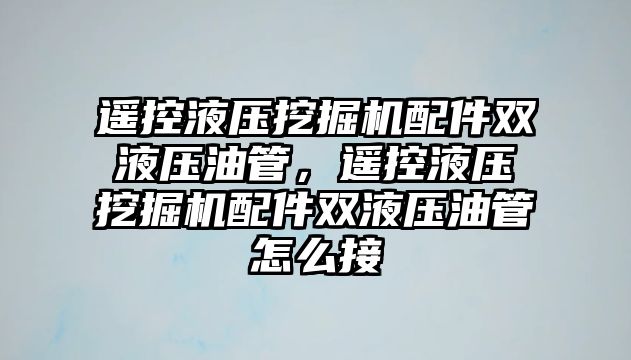 遙控液壓挖掘機配件雙液壓油管，遙控液壓挖掘機配件雙液壓油管怎么接