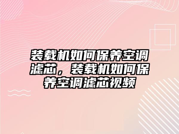 裝載機(jī)如何保養(yǎng)空調(diào)濾芯，裝載機(jī)如何保養(yǎng)空調(diào)濾芯視頻